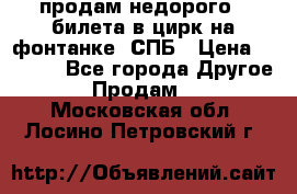 продам недорого 3 билета в цирк на фонтанке, СПБ › Цена ­ 2 000 - Все города Другое » Продам   . Московская обл.,Лосино-Петровский г.